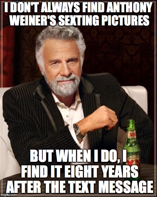 Anthony Weiner SMH | I DON'T ALWAYS FIND ANTHONY WEINER'S SEXTING PICTURES; BUT WHEN I DO, I FIND IT EIGHT YEARS AFTER THE TEXT MESSAGE | image tagged in memes,the most interesting man in the world | made w/ Imgflip meme maker