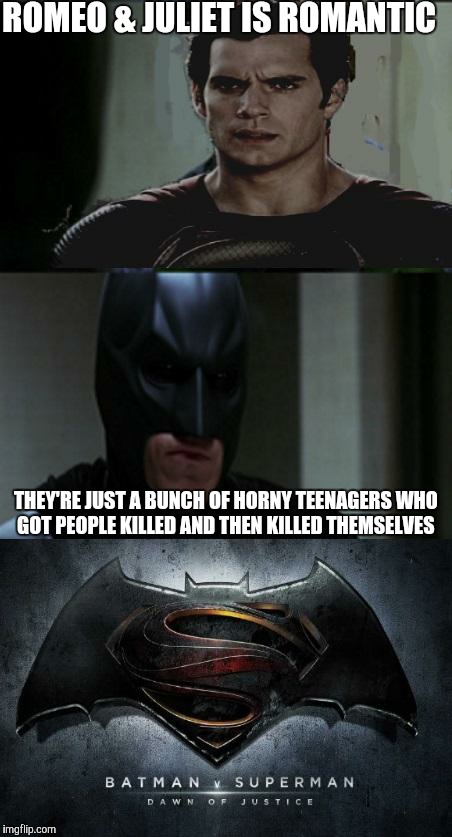 ROMEO & JULIET IS ROMANTIC; THEY'RE JUST A BUNCH OF HORNY TEENAGERS WHO GOT PEOPLE KILLED AND THEN KILLED THEMSELVES | image tagged in batman v superman | made w/ Imgflip meme maker
