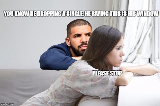 Drake, You Know? | YOU KNOW HE DROPPING A SINGLE, HE SAYING THIS IS HIS WINDOW; PLEASE STOP | image tagged in drake,song lyrics,drake meme | made w/ Imgflip meme maker