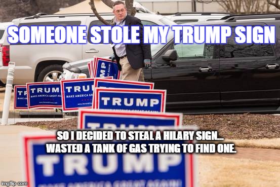 trump signs hillary clinton | SOMEONE STOLE MY TRUMP SIGN; SO I DECIDED TO STEAL A HILARY SIGN... WASTED A TANK OF GAS TRYING TO FIND ONE. | image tagged in trump signs hillary clinton | made w/ Imgflip meme maker