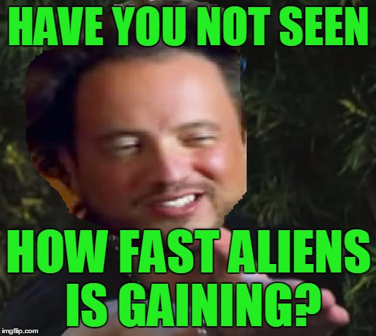 HAVE YOU NOT SEEN HOW FAST ALIENS IS GAINING? | made w/ Imgflip meme maker