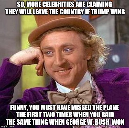 ...and they wont go this time either | SO, MORE CELEBRITIES ARE CLAIMING THEY WILL LEAVE THE COUNTRY IF TRUMP WINS; FUNNY, YOU MUST HAVE MISSED THE PLANE THE FIRST TWO TIMES WHEN YOU SAID THE SAME THING WHEN GEORGE W. BUSH  WON | image tagged in memes,creepy condescending wonka | made w/ Imgflip meme maker