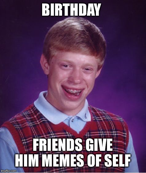 Bad Luck Brian Meme | BIRTHDAY FRIENDS GIVE HIM MEMES OF SELF | image tagged in memes,bad luck brian | made w/ Imgflip meme maker