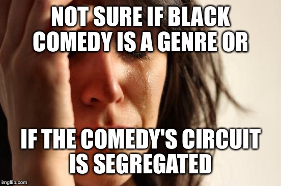 First World Problems Meme | NOT SURE IF BLACK COMEDY IS A GENRE OR IF THE COMEDY'S CIRCUIT IS SEGREGATED | image tagged in memes,first world problems | made w/ Imgflip meme maker