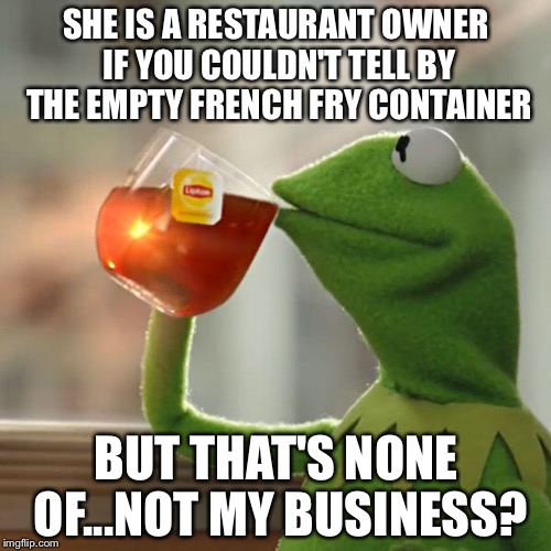 But That's None Of My Business Meme | SHE IS A RESTAURANT OWNER IF YOU COULDN'T TELL BY THE EMPTY FRENCH FRY CONTAINER BUT THAT'S NONE OF...NOT MY BUSINESS? | image tagged in memes,but thats none of my business,kermit the frog | made w/ Imgflip meme maker