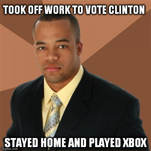 Successful Black Man Meme | TOOK OFF WORK TO VOTE CLINTON; STAYED HOME AND PLAYED XBOX | image tagged in memes,successful black man | made w/ Imgflip meme maker