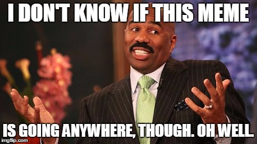 I DON'T KNOW IF THIS MEME IS GOING ANYWHERE, THOUGH. OH WELL. | image tagged in memes,steve harvey | made w/ Imgflip meme maker