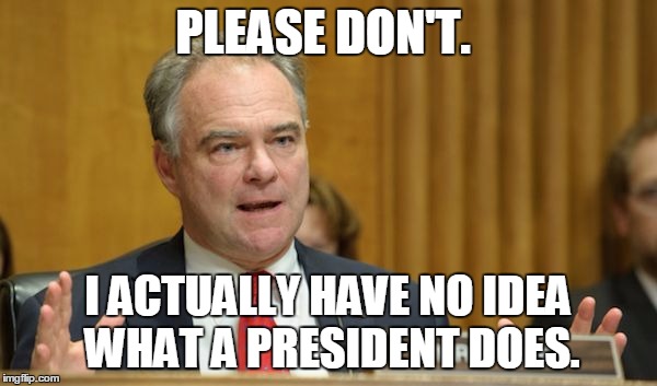 kaine | PLEASE DON'T. I ACTUALLY HAVE NO IDEA WHAT A PRESIDENT DOES. | image tagged in kaine | made w/ Imgflip meme maker