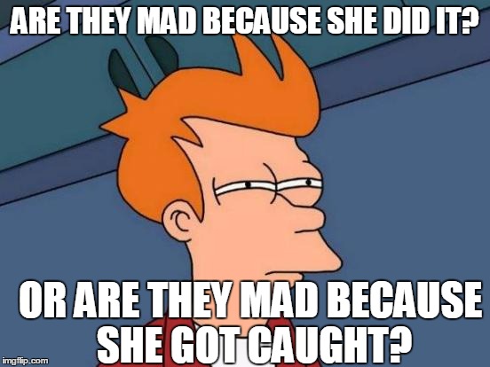 Futurama Fry Meme | ARE THEY MAD BECAUSE SHE DID IT? OR ARE THEY MAD BECAUSE SHE GOT CAUGHT? | image tagged in memes,futurama fry | made w/ Imgflip meme maker