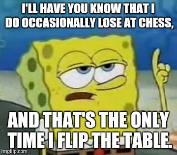 I'll Have You Know Spongebob | I'LL HAVE YOU KNOW THAT I DO OCCASIONALLY LOSE AT CHESS, AND THAT'S THE ONLY TIME I FLIP THE TABLE. | image tagged in memes,ill have you know spongebob | made w/ Imgflip meme maker