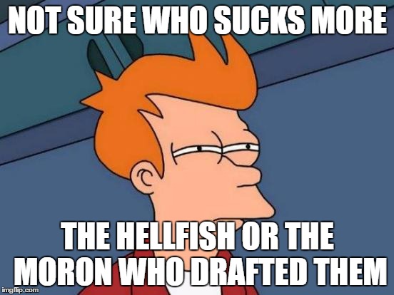 Futurama Fry | NOT SURE WHO SUCKS MORE; THE HELLFISH OR THE MORON WHO DRAFTED THEM | image tagged in memes,futurama fry | made w/ Imgflip meme maker