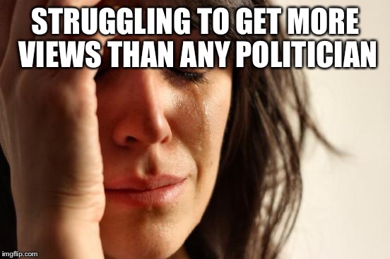 First World Problems | STRUGGLING TO GET MORE VIEWS THAN ANY POLITICIAN | image tagged in memes,first world problems | made w/ Imgflip meme maker