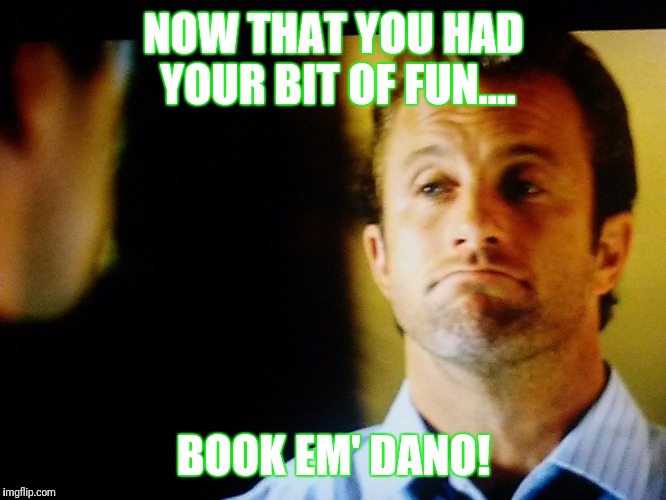 Clever Dano, now book em! | NOW THAT YOU HAD YOUR BIT OF FUN.... BOOK EM' DANO! | image tagged in clever dano now book em! | made w/ Imgflip meme maker
