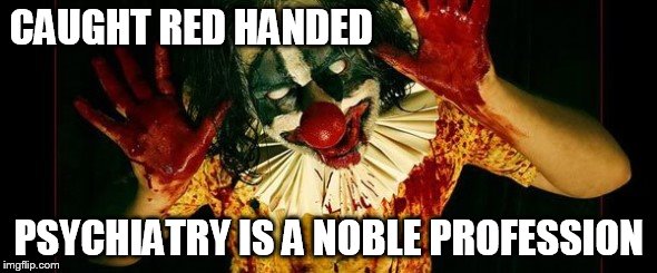 CAUGHT RED HANDED; PSYCHIATRY IS A NOBLE PROFESSION | image tagged in psychiatric supremanism | made w/ Imgflip meme maker