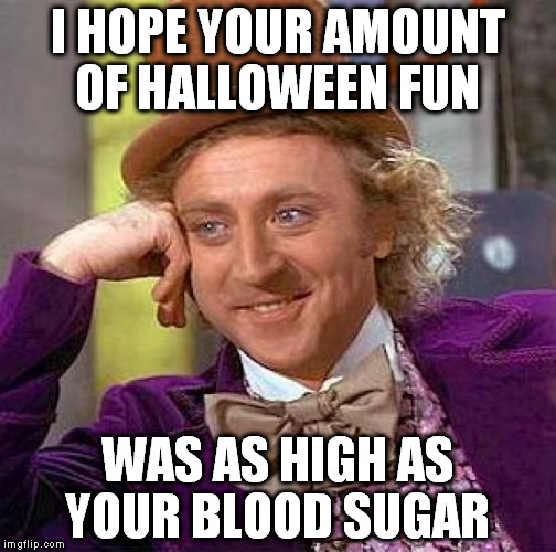 An excellent November 1st conversation starter... | I HOPE YOUR AMOUNT OF HALLOWEEN FUN; WAS AS HIGH AS YOUR BLOOD SUGAR | image tagged in memes,creepy condescending wonka,happy halloween | made w/ Imgflip meme maker