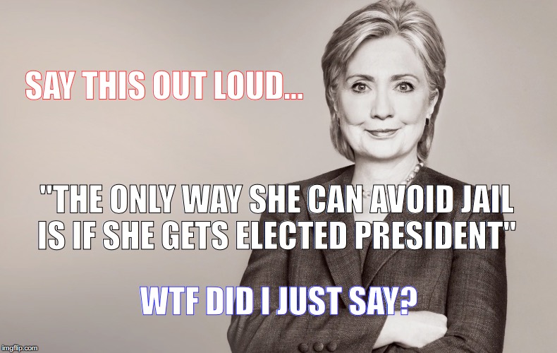 Hillary Clinton | SAY THIS OUT LOUD... "THE ONLY WAY SHE CAN AVOID JAIL IS IF SHE GETS ELECTED PRESIDENT"; WTF DID I JUST SAY? | image tagged in hillary clinton | made w/ Imgflip meme maker