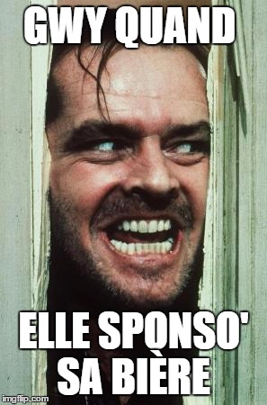 Here's Johnny Meme | GWY QUAND; ELLE SPONSO' SA BIÈRE | image tagged in memes,heres johnny | made w/ Imgflip meme maker