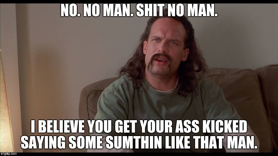 Mondays | NO. NO MAN. SHIT NO MAN. I BELIEVE YOU GET YOUR ASS KICKED SAYING SOME SUMTHIN LIKE THAT MAN. | image tagged in office space,mondays | made w/ Imgflip meme maker