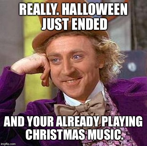 Christmas come way to early | REALLY. HALLOWEEN JUST ENDED; AND YOUR ALREADY PLAYING CHRISTMAS MUSIC. | image tagged in memes,creepy condescending wonka | made w/ Imgflip meme maker