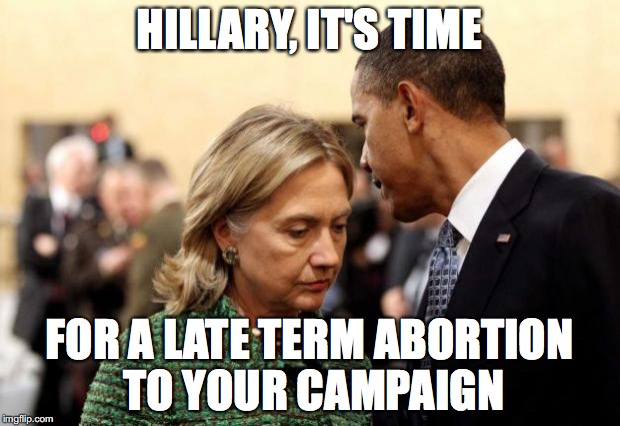 obama and hillary | HILLARY, IT'S TIME; FOR A LATE TERM ABORTION TO YOUR CAMPAIGN | image tagged in obama and hillary | made w/ Imgflip meme maker