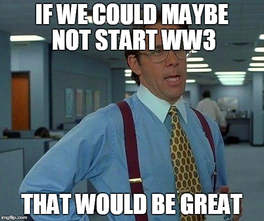 That Would Be Great Meme | IF WE COULD MAYBE NOT START WW3; THAT WOULD BE GREAT | image tagged in memes,that would be great | made w/ Imgflip meme maker
