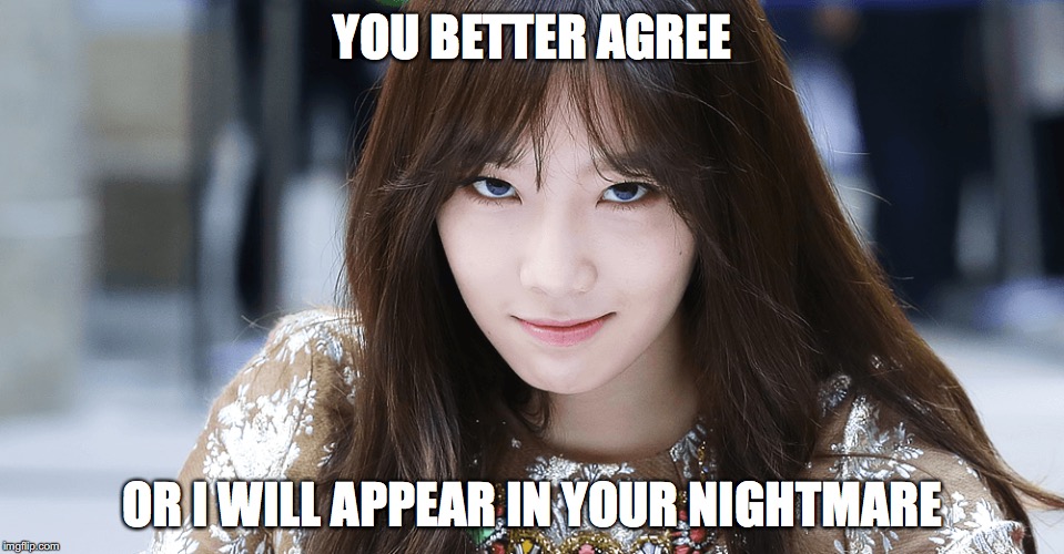 YOU BETTER AGREE; OR I WILL APPEAR IN YOUR NIGHTMARE | image tagged in taeyeon,agreed,force | made w/ Imgflip meme maker