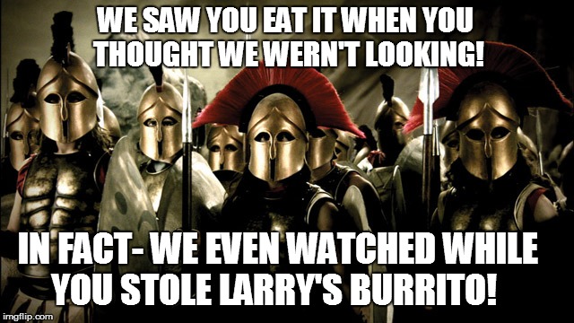 IN FACT- WE EVEN WATCHED WHILE YOU STOLE LARRY'S BURRITO! WE SAW YOU EAT IT WHEN YOU THOUGHT WE WERN'T LOOKING! | made w/ Imgflip meme maker