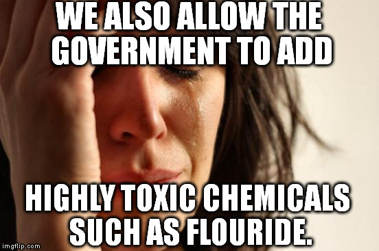 First World Problems Meme | WE ALSO ALLOW THE GOVERNMENT TO ADD HIGHLY TOXIC CHEMICALS SUCH AS FLOURIDE. | image tagged in memes,first world problems | made w/ Imgflip meme maker