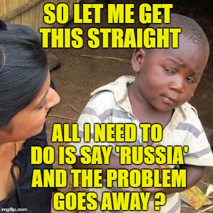 Third World Skeptical Kid | SO LET ME GET THIS STRAIGHT; ALL I NEED TO DO IS SAY 'RUSSIA' AND THE PROBLEM GOES AWAY ? | image tagged in memes,third world skeptical kid | made w/ Imgflip meme maker