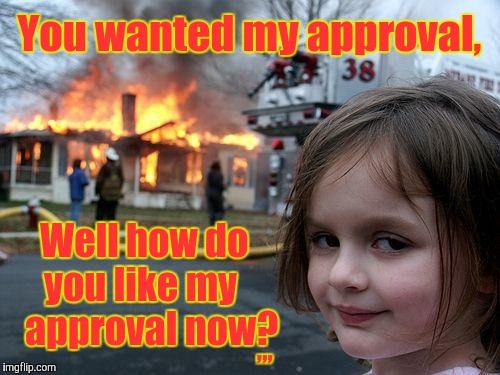 Disaster Girl | You wanted my approval, Well how do  you like my      approval now? ,,, | image tagged in memes,disaster girl | made w/ Imgflip meme maker