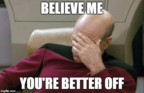 Captain Picard Facepalm Meme | BELIEVE ME YOU'RE BETTER OFF | image tagged in memes,captain picard facepalm | made w/ Imgflip meme maker
