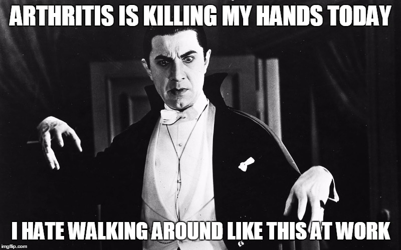 arthritis is killing me | ARTHRITIS IS KILLING MY HANDS TODAY; I HATE WALKING AROUND LIKE THIS AT WORK | image tagged in dracula | made w/ Imgflip meme maker