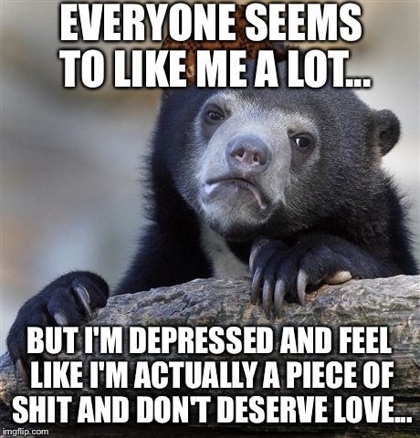 Confession Bear | EVERYONE SEEMS TO LIKE ME A LOT... BUT I'M DEPRESSED AND FEEL LIKE I'M ACTUALLY A PIECE OF SHIT AND DON'T DESERVE LOVE... | image tagged in memes,confession bear,scumbag | made w/ Imgflip meme maker
