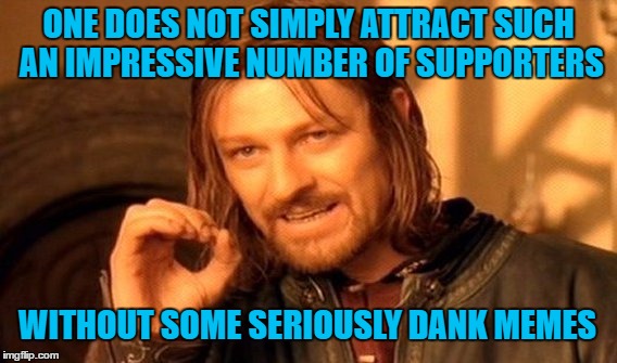 One Does Not Simply Meme | ONE DOES NOT SIMPLY ATTRACT SUCH AN IMPRESSIVE NUMBER OF SUPPORTERS WITHOUT SOME SERIOUSLY DANK MEMES | image tagged in memes,one does not simply | made w/ Imgflip meme maker