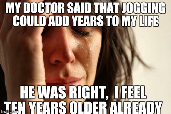 First World Problems | MY DOCTOR SAID THAT JOGGING COULD ADD YEARS TO MY LIFE; HE WAS RIGHT,  I FEEL TEN YEARS OLDER ALREADY | image tagged in memes,first world problems | made w/ Imgflip meme maker