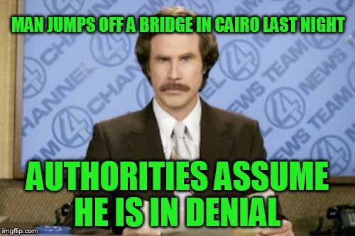 Ron Burgundy | MAN JUMPS OFF A BRIDGE IN CAIRO LAST NIGHT; AUTHORITIES ASSUME HE IS IN DENIAL | image tagged in memes,ron burgundy | made w/ Imgflip meme maker