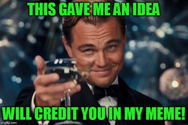 Leonardo Dicaprio Cheers Meme | THIS GAVE ME AN IDEA WILL CREDIT YOU IN MY MEME! | image tagged in memes,leonardo dicaprio cheers | made w/ Imgflip meme maker