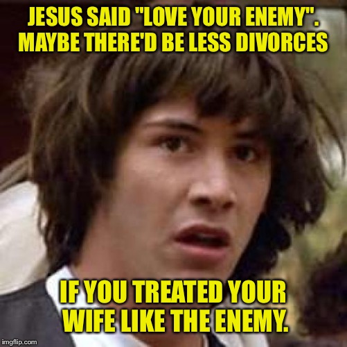 Not sure if that's what he had in mind  | JESUS SAID "LOVE YOUR ENEMY". MAYBE THERE'D BE LESS DIVORCES; IF YOU TREATED YOUR WIFE LIKE THE ENEMY. | image tagged in memes,conspiracy keanu | made w/ Imgflip meme maker