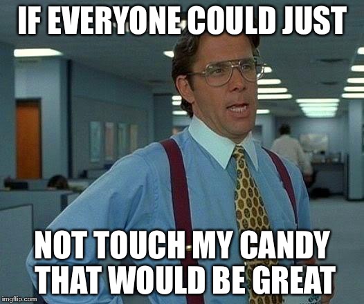 That Would Be Great Meme | IF EVERYONE COULD JUST; NOT TOUCH MY CANDY THAT WOULD BE GREAT | image tagged in memes,that would be great | made w/ Imgflip meme maker