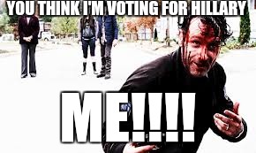 YOU THINK I'M VOTING FOR HILLARY; ME!!!! | image tagged in rick grimes | made w/ Imgflip meme maker
