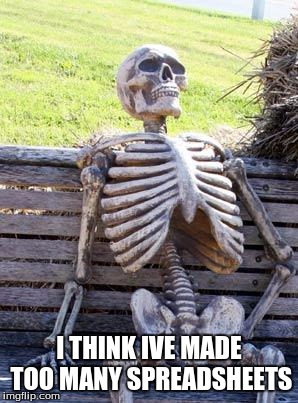 Waiting Skeleton | I THINK IVE MADE TOO MANY SPREADSHEETS | image tagged in memes,waiting skeleton | made w/ Imgflip meme maker