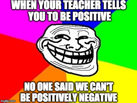 Troll Face Colored | WHEN YOUR TEACHER TELLS YOU TO BE POSITIVE; NO ONE SAID WE CAN'T BE POSITIVELY NEGATIVE | image tagged in memes,troll face colored | made w/ Imgflip meme maker
