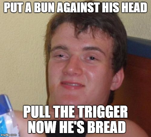 Too many carbohydrates | PUT A BUN AGAINST HIS HEAD; PULL THE TRIGGER NOW HE'S BREAD | image tagged in memes,10 guy,guns,bread | made w/ Imgflip meme maker