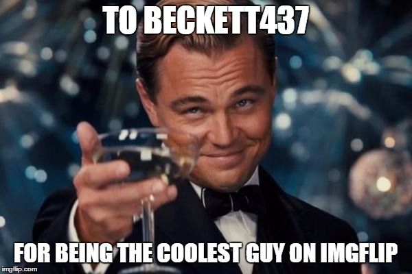 Leonardo Dicaprio Cheers Meme | TO BECKETT437 FOR BEING THE COOLEST GUY ON IMGFLIP | image tagged in memes,leonardo dicaprio cheers | made w/ Imgflip meme maker