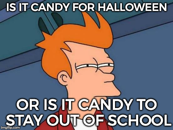 Now I have a stomach ache. ;/... jk | IS IT CANDY FOR HALLOWEEN; OR IS IT CANDY TO STAY OUT OF SCHOOL | image tagged in memes,futurama fry,halloween,candy,happy halloween | made w/ Imgflip meme maker