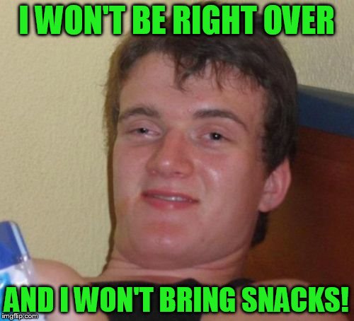 10 Guy Meme | I WON'T BE RIGHT OVER AND I WON'T BRING SNACKS! | image tagged in memes,10 guy | made w/ Imgflip meme maker