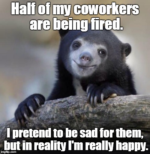 Work is being taken over by a big corporation. Specific jobs are being cut.  | Half of my coworkers are being fired. I pretend to be sad for them, but in reality I'm really happy. | image tagged in happy confession bear | made w/ Imgflip meme maker