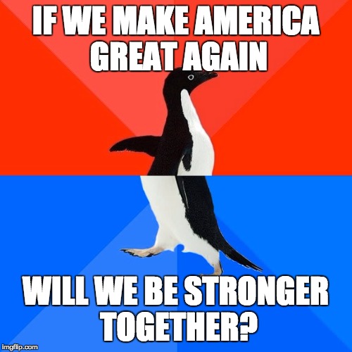 I'm really confused right now
 | IF WE MAKE AMERICA GREAT AGAIN; WILL WE BE STRONGER TOGETHER? | image tagged in memes,socially awesome awkward penguin,hillary clinton 2016,trump 2016 | made w/ Imgflip meme maker
