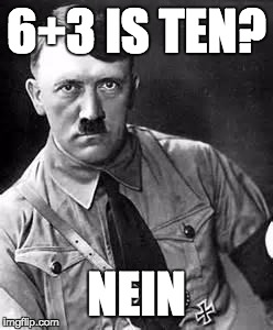Adolf Hitler | 6+3 IS TEN? NEIN | image tagged in adolf hitler | made w/ Imgflip meme maker