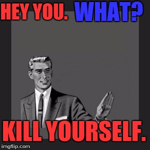 Kill Yourself Guy | WHAT? HEY YOU. KILL YOURSELF. | image tagged in memes,kill yourself guy | made w/ Imgflip meme maker